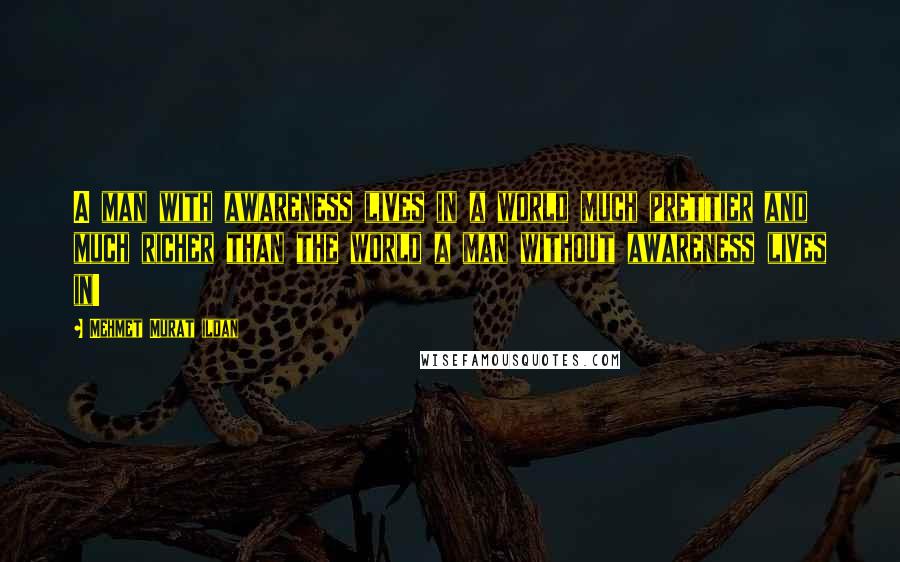 Mehmet Murat Ildan Quotes: A man with awareness lives in a world much prettier and much richer than the world a man without awareness lives in!