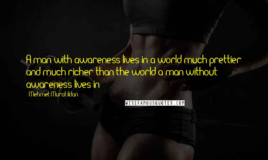 Mehmet Murat Ildan Quotes: A man with awareness lives in a world much prettier and much richer than the world a man without awareness lives in!