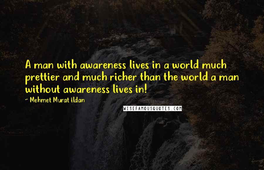 Mehmet Murat Ildan Quotes: A man with awareness lives in a world much prettier and much richer than the world a man without awareness lives in!