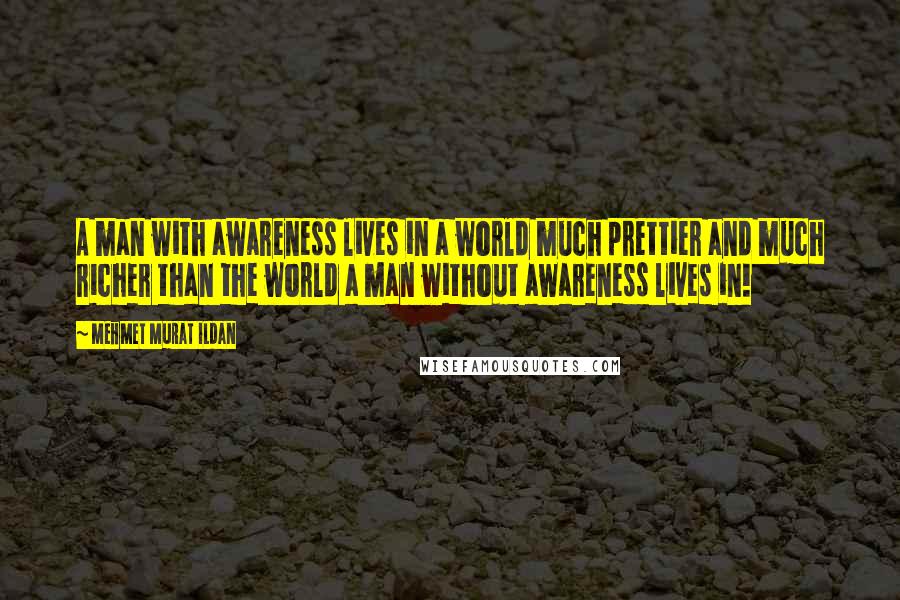 Mehmet Murat Ildan Quotes: A man with awareness lives in a world much prettier and much richer than the world a man without awareness lives in!