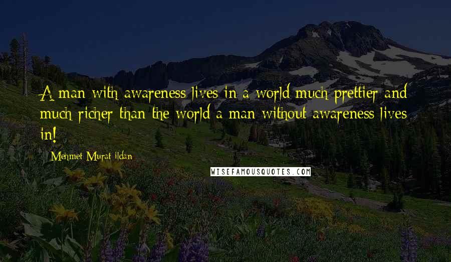 Mehmet Murat Ildan Quotes: A man with awareness lives in a world much prettier and much richer than the world a man without awareness lives in!