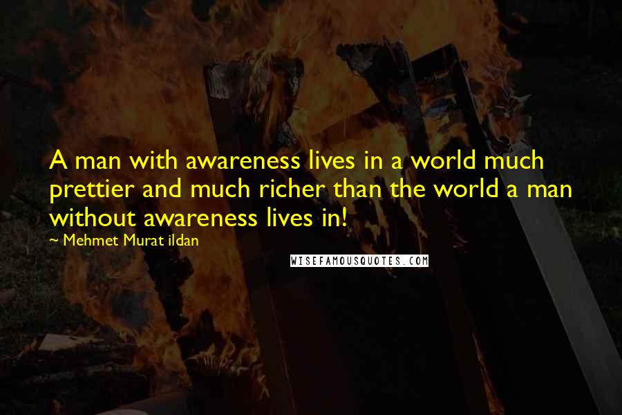 Mehmet Murat Ildan Quotes: A man with awareness lives in a world much prettier and much richer than the world a man without awareness lives in!