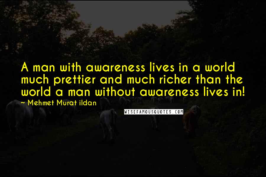 Mehmet Murat Ildan Quotes: A man with awareness lives in a world much prettier and much richer than the world a man without awareness lives in!