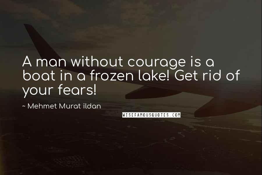 Mehmet Murat Ildan Quotes: A man without courage is a boat in a frozen lake! Get rid of your fears!