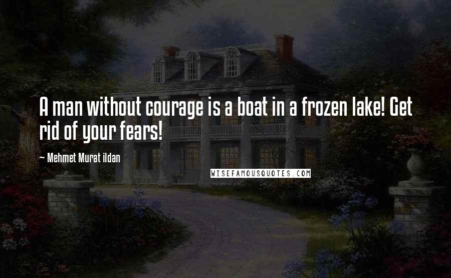 Mehmet Murat Ildan Quotes: A man without courage is a boat in a frozen lake! Get rid of your fears!