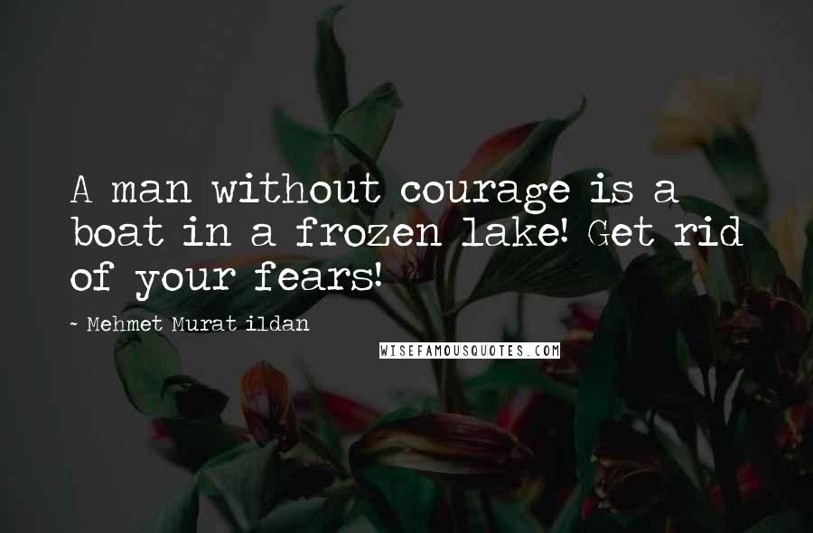 Mehmet Murat Ildan Quotes: A man without courage is a boat in a frozen lake! Get rid of your fears!