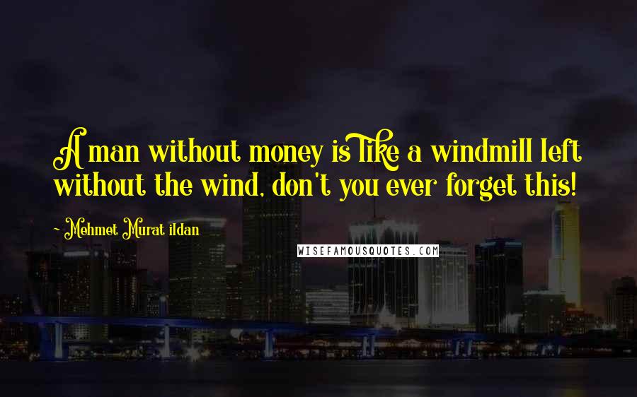 Mehmet Murat Ildan Quotes: A man without money is like a windmill left without the wind, don't you ever forget this!