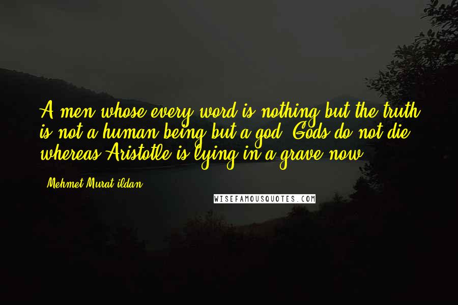 Mehmet Murat Ildan Quotes: A men whose every word is nothing but the truth is not a human being but a god! Gods do not die, whereas Aristotle is lying in a grave now.