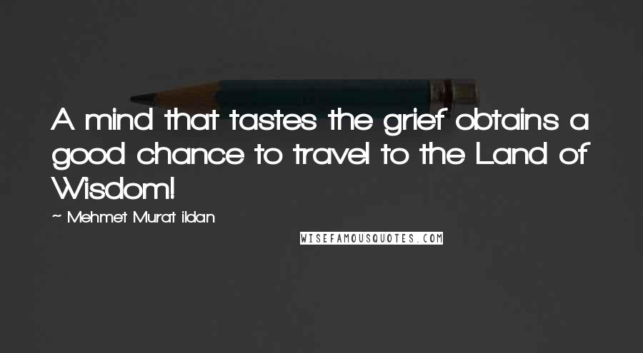 Mehmet Murat Ildan Quotes: A mind that tastes the grief obtains a good chance to travel to the Land of Wisdom!