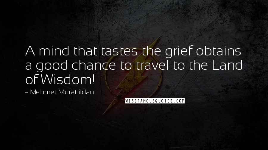 Mehmet Murat Ildan Quotes: A mind that tastes the grief obtains a good chance to travel to the Land of Wisdom!