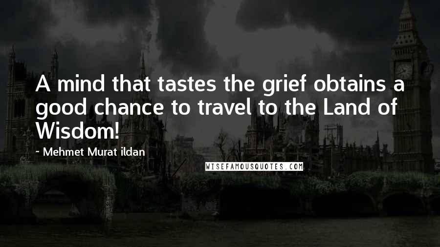 Mehmet Murat Ildan Quotes: A mind that tastes the grief obtains a good chance to travel to the Land of Wisdom!