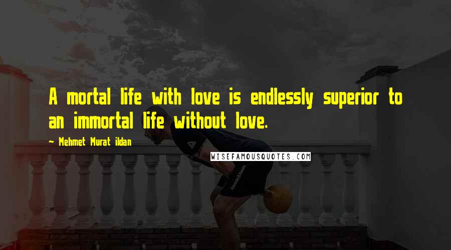 Mehmet Murat Ildan Quotes: A mortal life with love is endlessly superior to an immortal life without love.