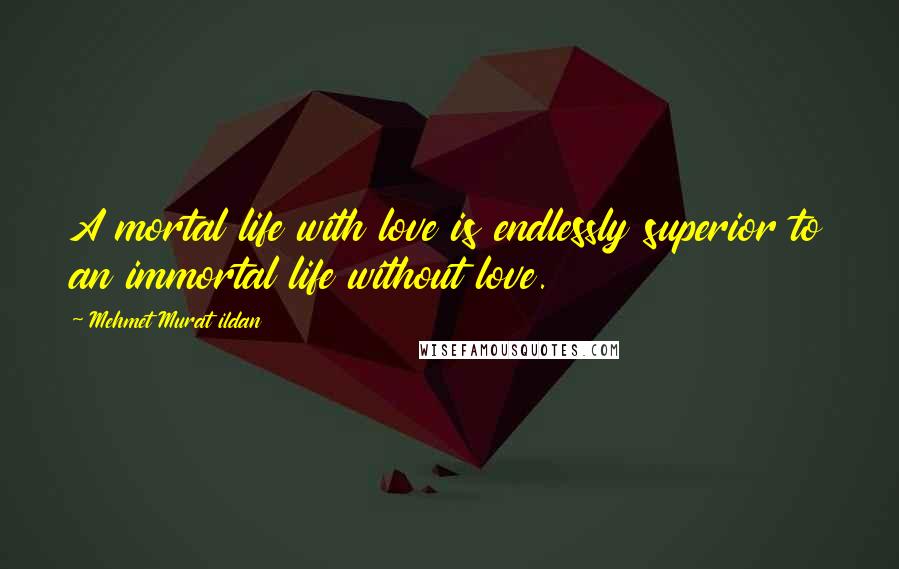 Mehmet Murat Ildan Quotes: A mortal life with love is endlessly superior to an immortal life without love.