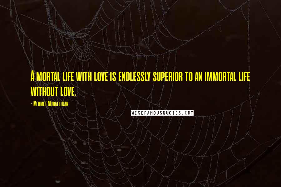 Mehmet Murat Ildan Quotes: A mortal life with love is endlessly superior to an immortal life without love.