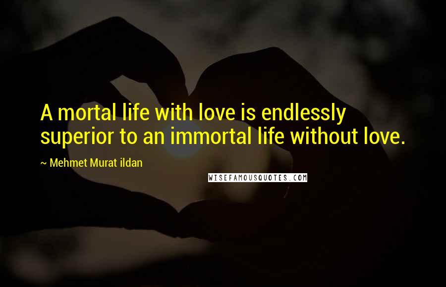 Mehmet Murat Ildan Quotes: A mortal life with love is endlessly superior to an immortal life without love.