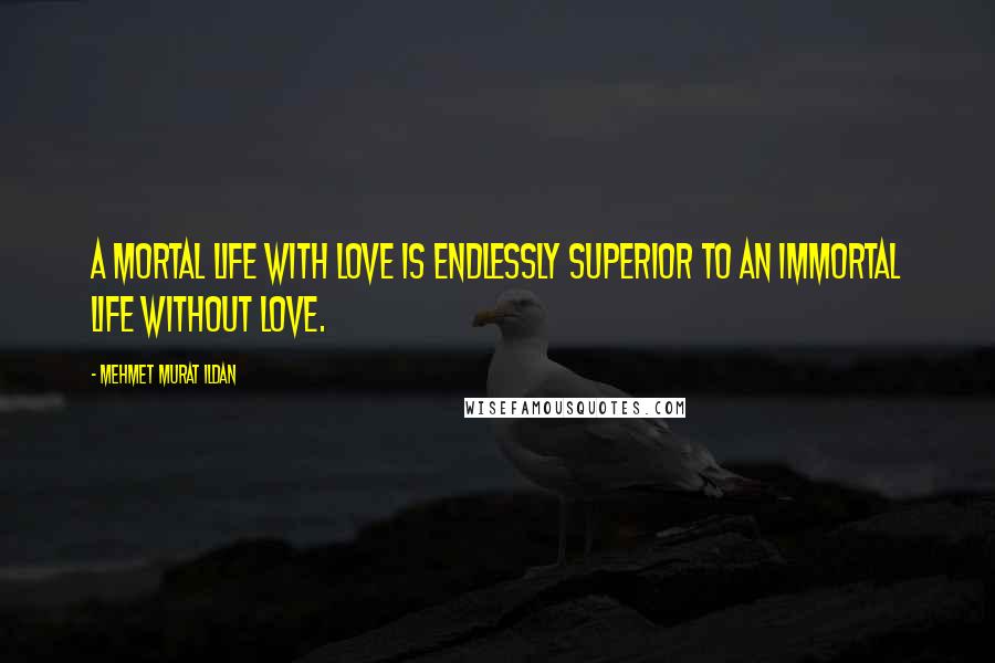 Mehmet Murat Ildan Quotes: A mortal life with love is endlessly superior to an immortal life without love.