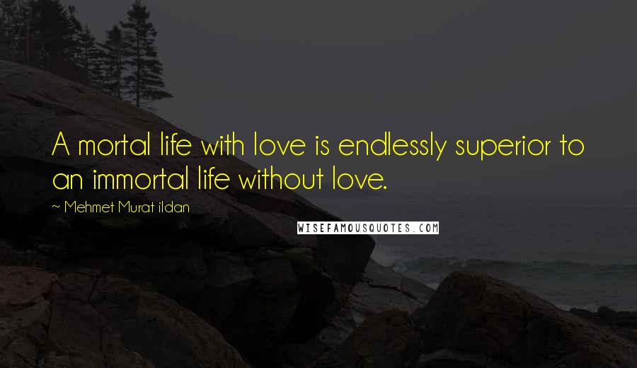 Mehmet Murat Ildan Quotes: A mortal life with love is endlessly superior to an immortal life without love.