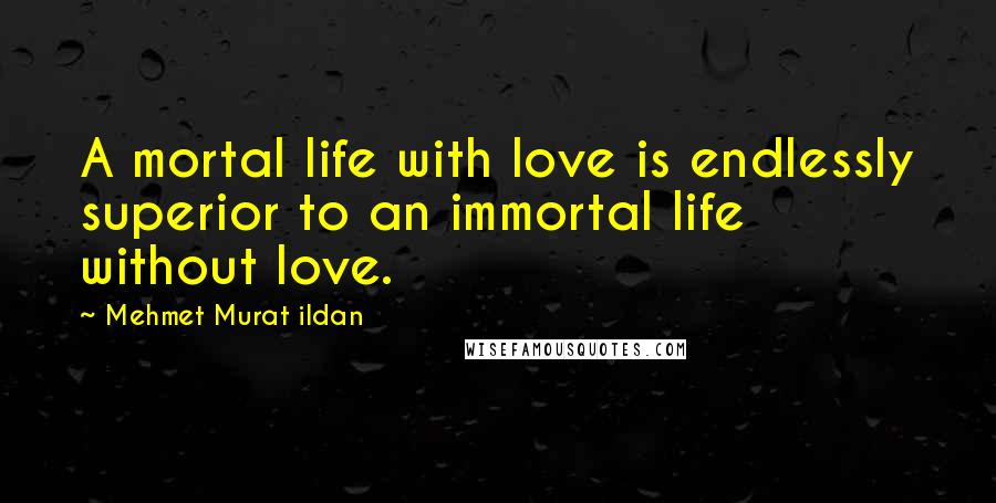 Mehmet Murat Ildan Quotes: A mortal life with love is endlessly superior to an immortal life without love.