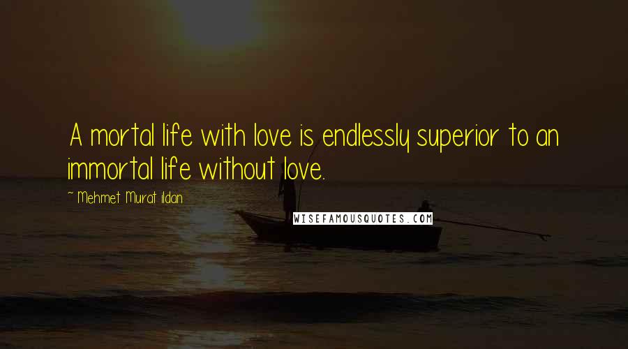 Mehmet Murat Ildan Quotes: A mortal life with love is endlessly superior to an immortal life without love.