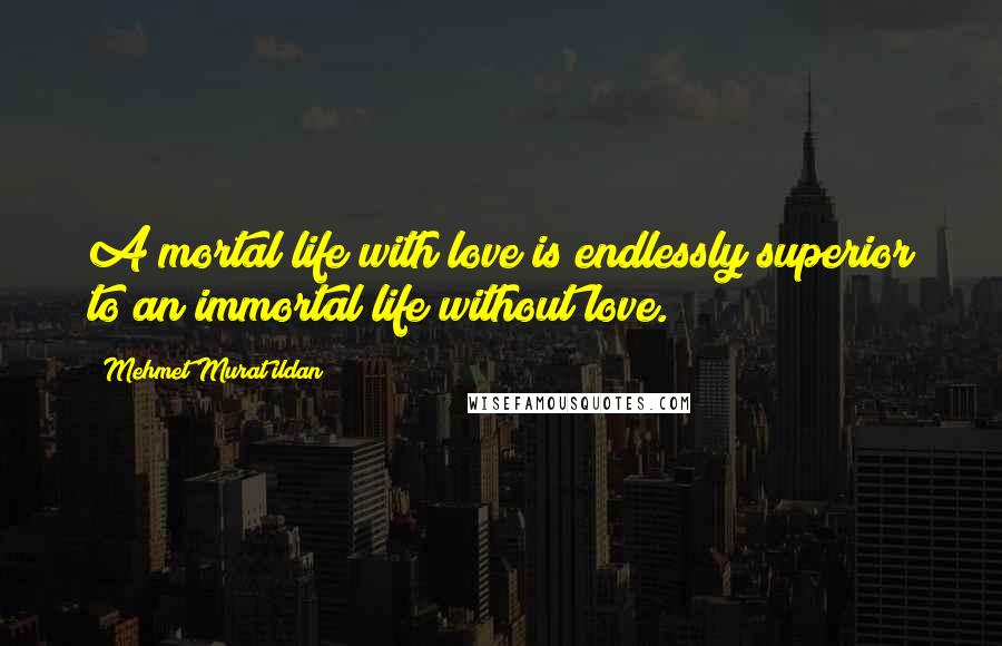 Mehmet Murat Ildan Quotes: A mortal life with love is endlessly superior to an immortal life without love.