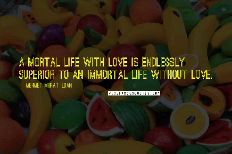 Mehmet Murat Ildan Quotes: A mortal life with love is endlessly superior to an immortal life without love.