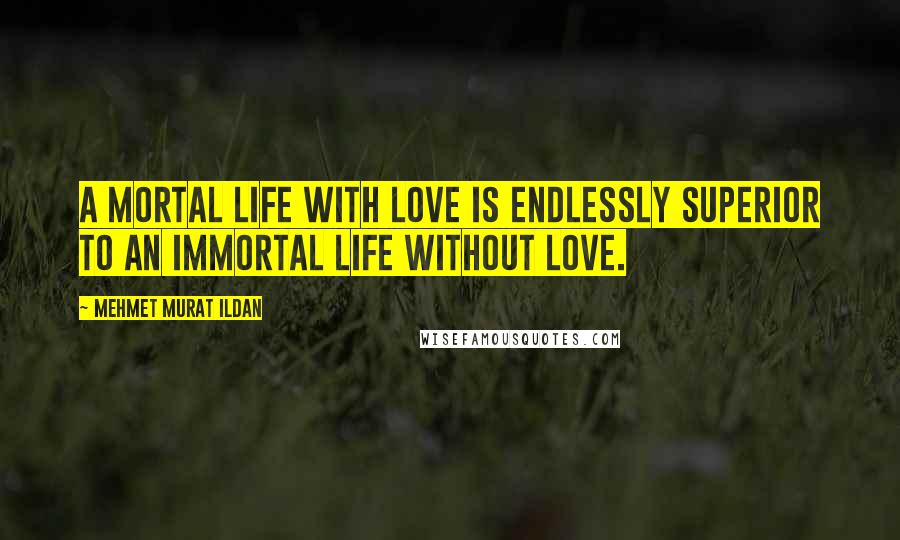 Mehmet Murat Ildan Quotes: A mortal life with love is endlessly superior to an immortal life without love.