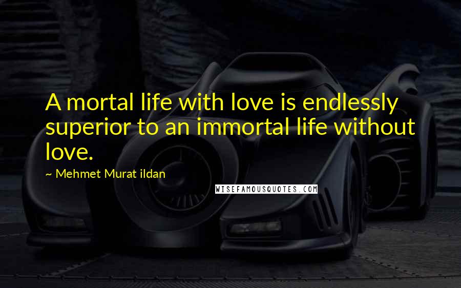 Mehmet Murat Ildan Quotes: A mortal life with love is endlessly superior to an immortal life without love.