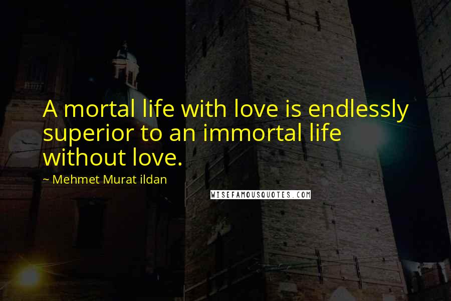 Mehmet Murat Ildan Quotes: A mortal life with love is endlessly superior to an immortal life without love.