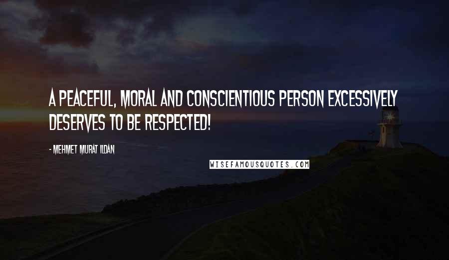 Mehmet Murat Ildan Quotes: A peaceful, moral and conscientious person excessively deserves to be respected!