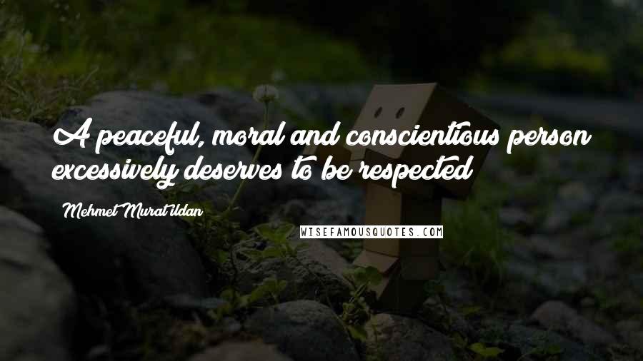 Mehmet Murat Ildan Quotes: A peaceful, moral and conscientious person excessively deserves to be respected!