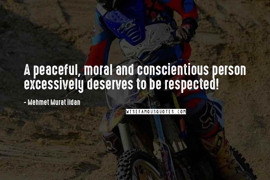 Mehmet Murat Ildan Quotes: A peaceful, moral and conscientious person excessively deserves to be respected!