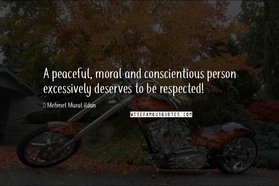 Mehmet Murat Ildan Quotes: A peaceful, moral and conscientious person excessively deserves to be respected!