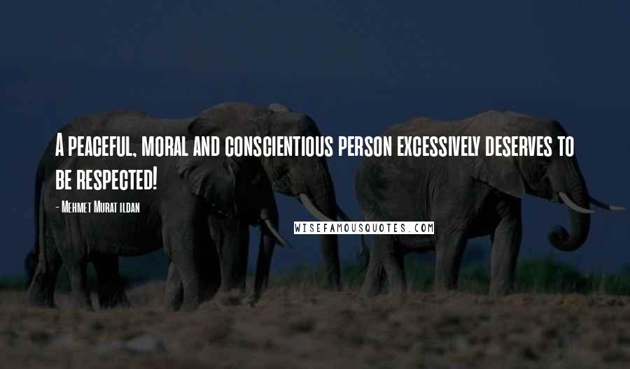 Mehmet Murat Ildan Quotes: A peaceful, moral and conscientious person excessively deserves to be respected!