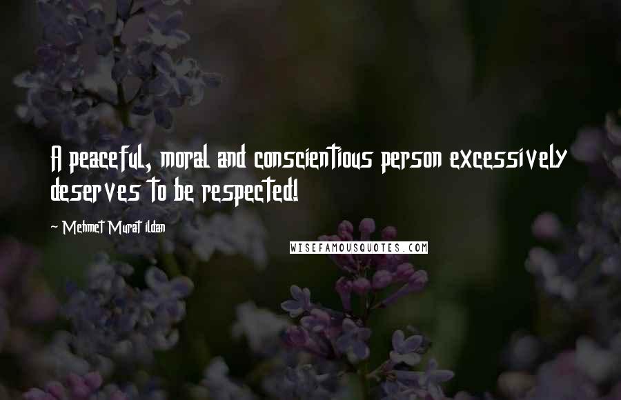 Mehmet Murat Ildan Quotes: A peaceful, moral and conscientious person excessively deserves to be respected!