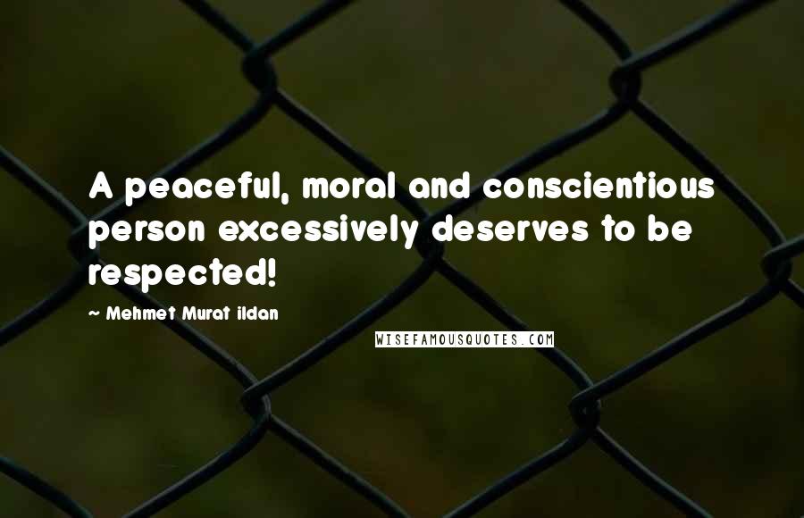 Mehmet Murat Ildan Quotes: A peaceful, moral and conscientious person excessively deserves to be respected!