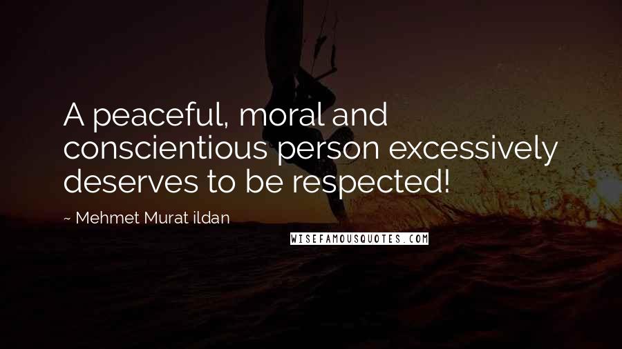 Mehmet Murat Ildan Quotes: A peaceful, moral and conscientious person excessively deserves to be respected!