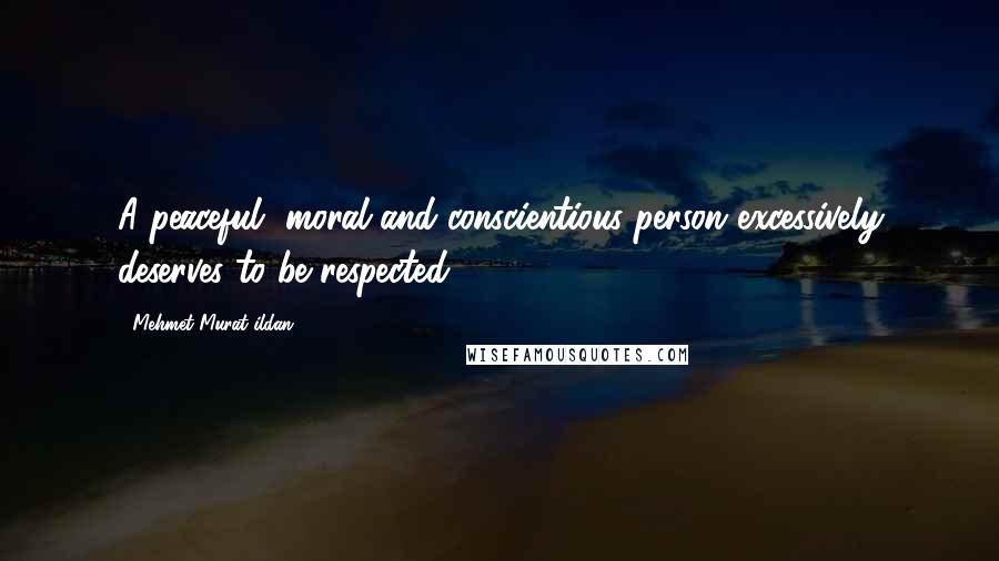 Mehmet Murat Ildan Quotes: A peaceful, moral and conscientious person excessively deserves to be respected!