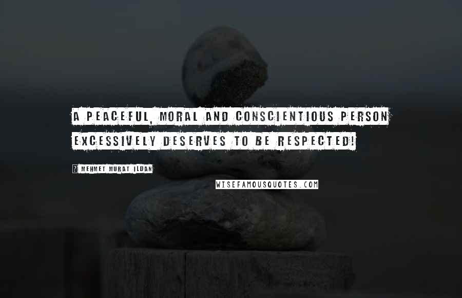 Mehmet Murat Ildan Quotes: A peaceful, moral and conscientious person excessively deserves to be respected!