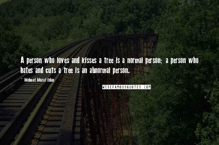 Mehmet Murat Ildan Quotes: A person who loves and kisses a tree is a normal person; a person who hates and cuts a tree is an abnormal person.