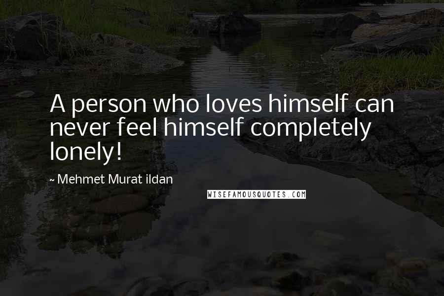 Mehmet Murat Ildan Quotes: A person who loves himself can never feel himself completely lonely!