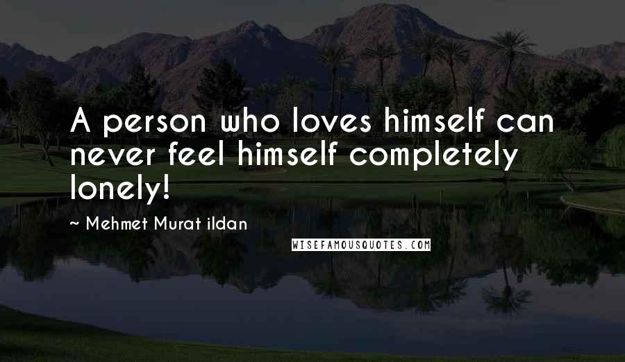 Mehmet Murat Ildan Quotes: A person who loves himself can never feel himself completely lonely!