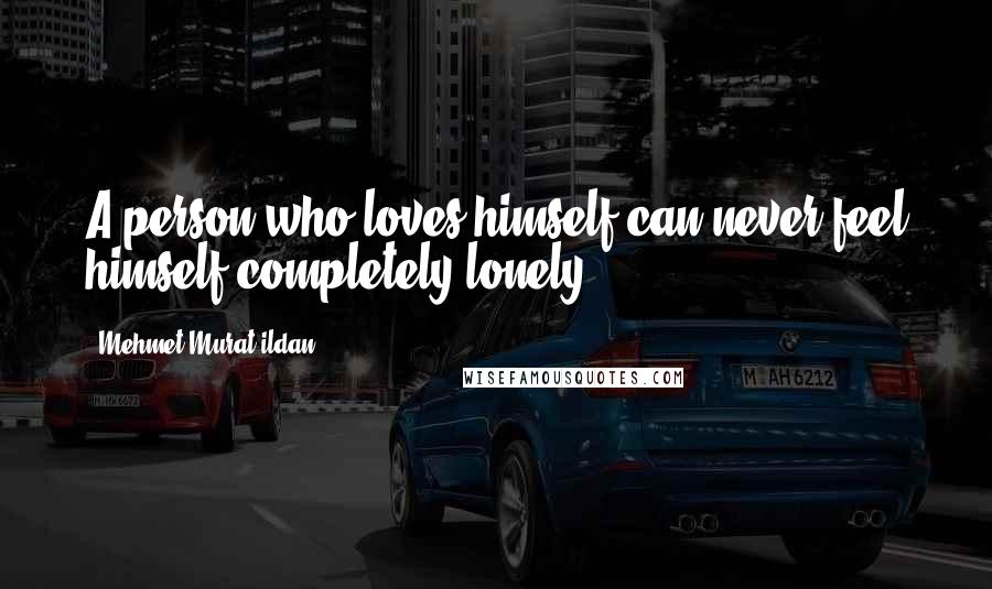 Mehmet Murat Ildan Quotes: A person who loves himself can never feel himself completely lonely!