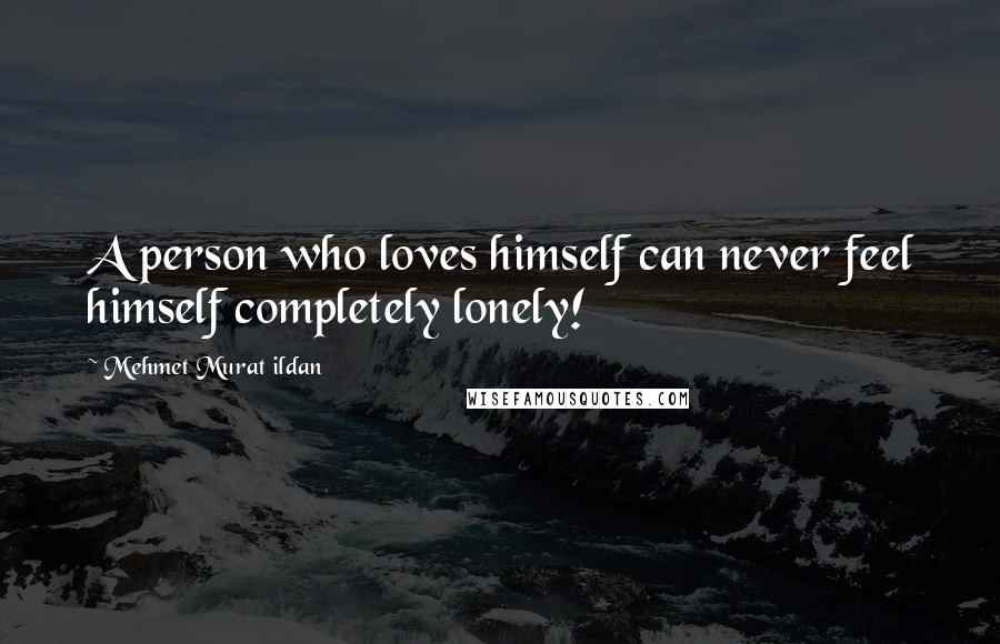 Mehmet Murat Ildan Quotes: A person who loves himself can never feel himself completely lonely!