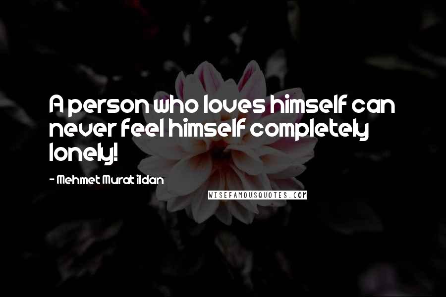 Mehmet Murat Ildan Quotes: A person who loves himself can never feel himself completely lonely!