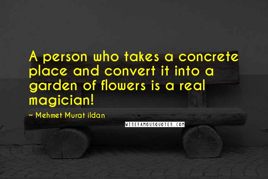 Mehmet Murat Ildan Quotes: A person who takes a concrete place and convert it into a garden of flowers is a real magician!