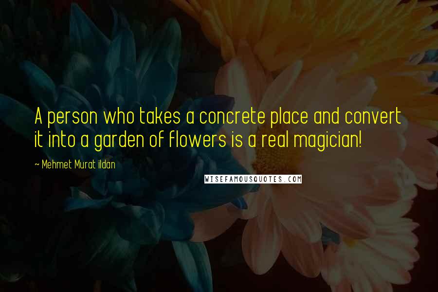 Mehmet Murat Ildan Quotes: A person who takes a concrete place and convert it into a garden of flowers is a real magician!