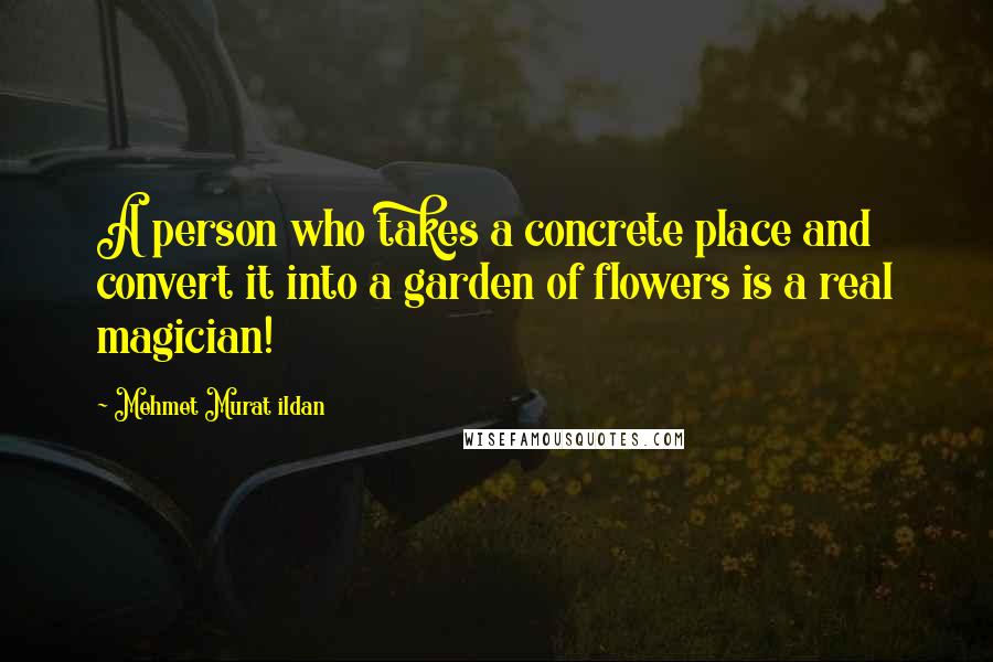 Mehmet Murat Ildan Quotes: A person who takes a concrete place and convert it into a garden of flowers is a real magician!