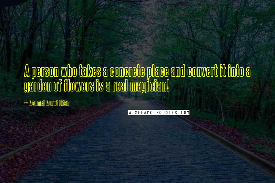 Mehmet Murat Ildan Quotes: A person who takes a concrete place and convert it into a garden of flowers is a real magician!