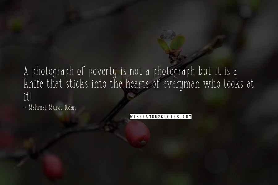 Mehmet Murat Ildan Quotes: A photograph of poverty is not a photograph but it is a knife that sticks into the hearts of everyman who looks at it!