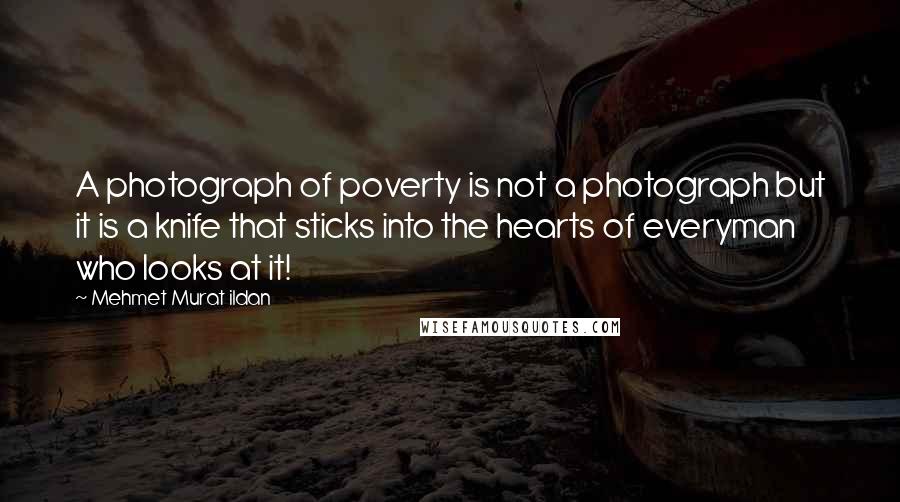 Mehmet Murat Ildan Quotes: A photograph of poverty is not a photograph but it is a knife that sticks into the hearts of everyman who looks at it!